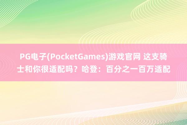 PG电子(PocketGames)游戏官网 这支骑士和你很适配吗？哈登：百分之一百万适配