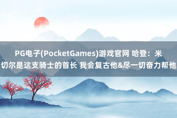 PG电子(PocketGames)游戏官网 哈登：米切尔是这支骑士的首长 我会复古他&尽一切奋力帮他