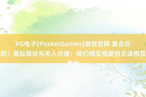 PG电子(PocketGames)游戏官网 复合后再辨别！莫拉塔谈与夫人分居：咱们相互相爱但无法相互意会