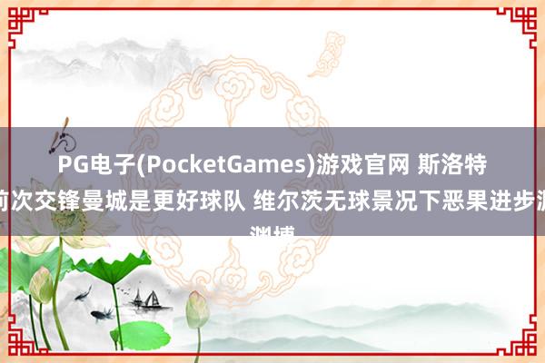 PG电子(PocketGames)游戏官网 斯洛特：前次交锋曼城是更好球队 维尔茨无球景况下恶果进步渊博