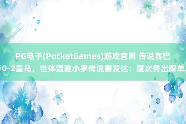 PG电子(PocketGames)游戏官网 传说赛巴萨0-2皇马，世体温雅小罗传说赛发达：屡次秀出踩单车