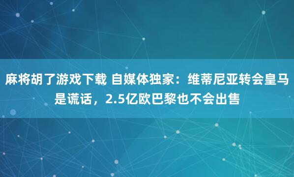 麻将胡了游戏下载 自媒体独家：维蒂尼亚转会皇马是谎话，2.5亿欧巴黎也不会出售