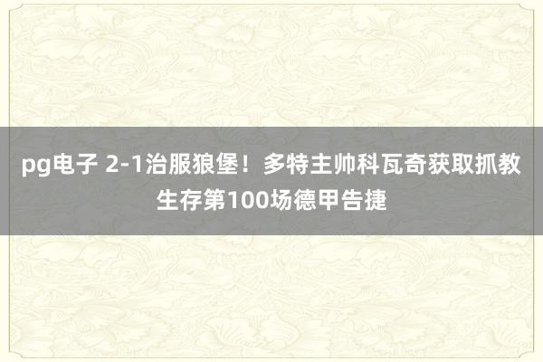 pg电子 2-1治服狼堡！多特主帅科瓦奇获取抓教生存第100场德甲告捷
