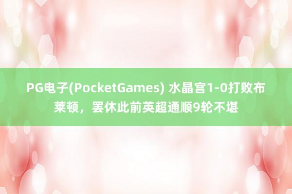 PG电子(PocketGames) 水晶宫1-0打败布莱顿，罢休此前英超通顺9轮不堪