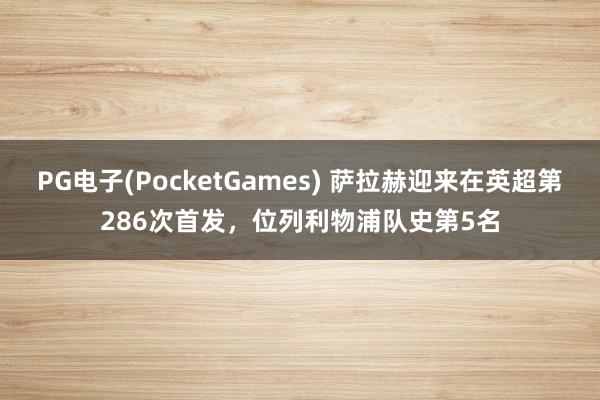 PG电子(PocketGames) 萨拉赫迎来在英超第286次首发，位列利物浦队史第5名