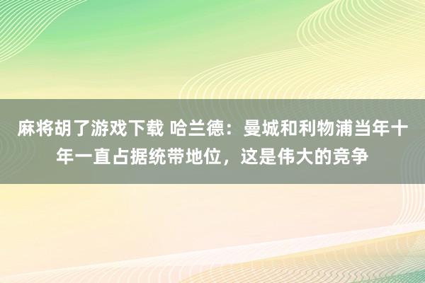 麻将胡了游戏下载 哈兰德：曼城和利物浦当年十年一直占据统带地位，这是伟大的竞争