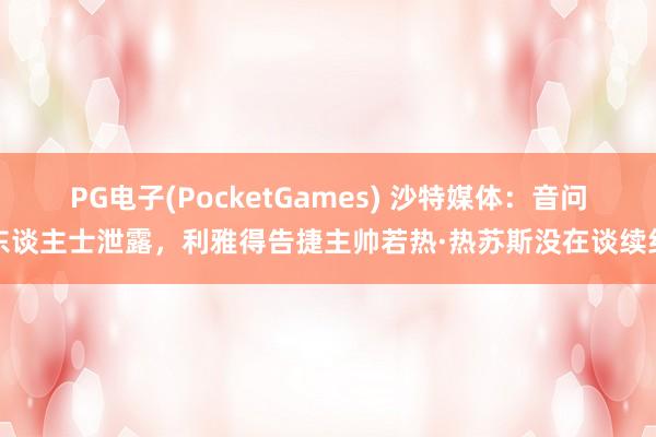 PG电子(PocketGames) 沙特媒体：音问东谈主士泄露，利雅得告捷主帅若热·热苏斯没在谈续约
