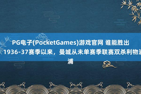 PG电子(PocketGames)游戏官网 谁能胜出？1936-37赛季以来，曼城从未单赛季联赛双杀利物浦