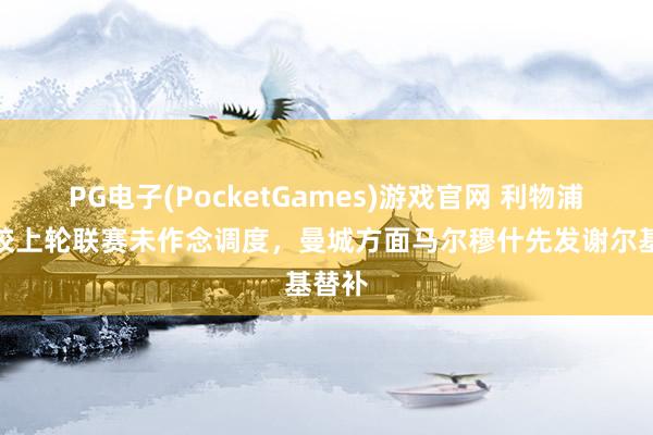 PG电子(PocketGames)游戏官网 利物浦首发较上轮联赛未作念调度，曼城方面马尔穆什先发谢尔基替补