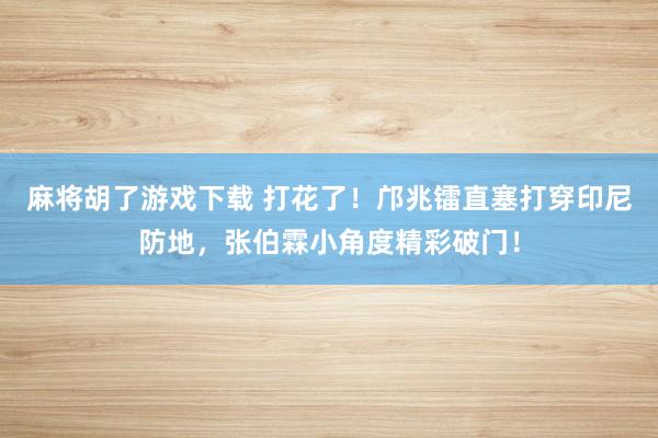 麻将胡了游戏下载 打花了！邝兆镭直塞打穿印尼防地，张伯霖小角度精彩破门！