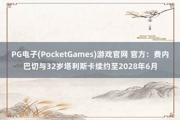 PG电子(PocketGames)游戏官网 官方：费内巴切与32岁塔利斯卡续约至2028年6月