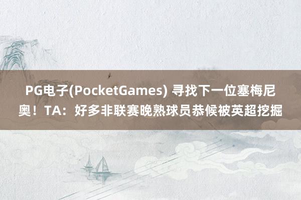 PG电子(PocketGames) 寻找下一位塞梅尼奥！TA：好多非联赛晚熟球员恭候被英超挖掘