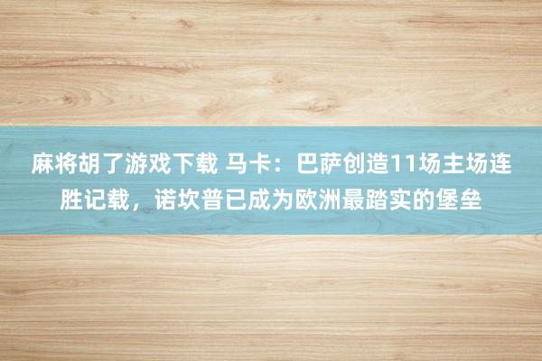 麻将胡了游戏下载 马卡：巴萨创造11场主场连胜记载，诺坎普已成为欧洲最踏实的堡垒