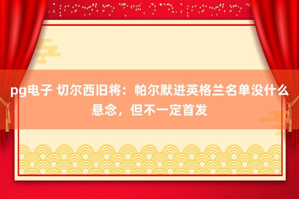 pg电子 切尔西旧将：帕尔默进英格兰名单没什么悬念，但不一定首发
