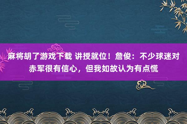 麻将胡了游戏下载 讲授就位！詹俊：不少球迷对赤军很有信心，但我如故认为有点慌
