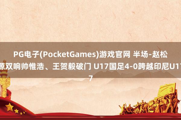 PG电子(PocketGames)游戏官网 半场-赵松源双响帅惟浩、王贺毅破门 U17国足4-0跨越印尼U17