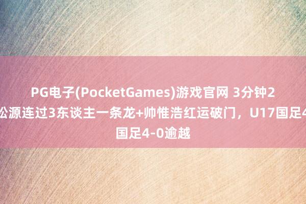 PG电子(PocketGames)游戏官网 3分钟2球！赵松源连过3东谈主一条龙+帅惟浩红运破门，U17国足4-0逾越