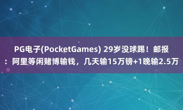 PG电子(PocketGames) 29岁没球踢！邮报：阿里等闲赌博输钱，几天输15万镑+1晚输2.5万