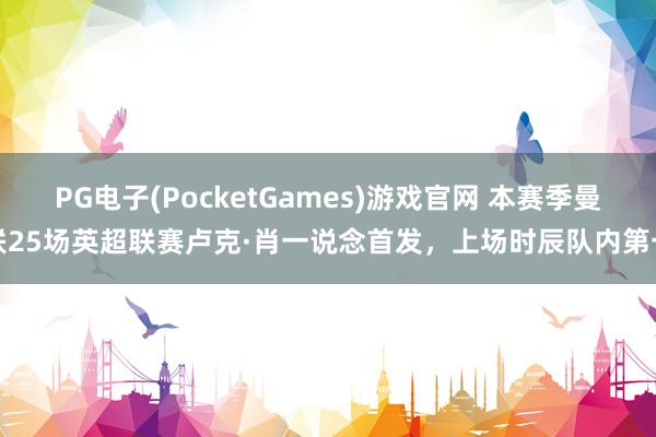 PG电子(PocketGames)游戏官网 本赛季曼联25场英超联赛卢克·肖一说念首发，上场时辰队内第一