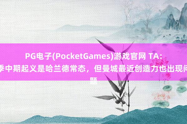 PG电子(PocketGames)游戏官网 TA：赛季中期起义是哈兰德常态，但曼城最近创造力也出现问题