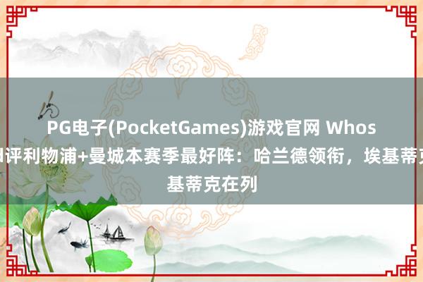 PG电子(PocketGames)游戏官网 Whoscored评利物浦+曼城本赛季最好阵：哈兰德领衔，埃基蒂克在列