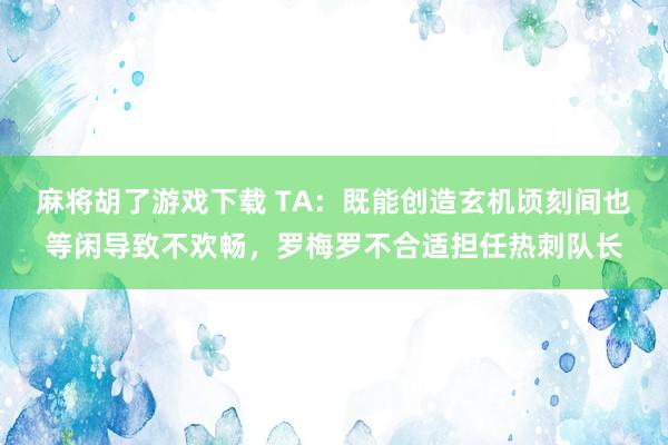 麻将胡了游戏下载 TA：既能创造玄机顷刻间也等闲导致不欢畅，罗梅罗不合适担任热刺队长