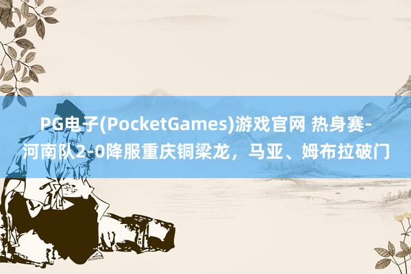 PG电子(PocketGames)游戏官网 热身赛-河南队2-0降服重庆铜梁龙，马亚、姆布拉破门