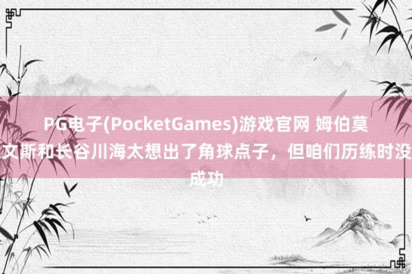 PG电子(PocketGames)游戏官网 姆伯莫：埃文斯和长谷川海太想出了角球点子，但咱们历练时没成功