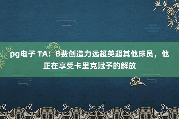 pg电子 TA：B费创造力远超英超其他球员，他正在享受卡里克赋予的解放