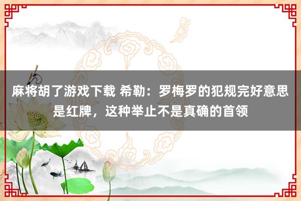 麻将胡了游戏下载 希勒：罗梅罗的犯规完好意思是红牌，这种举止不是真确的首领