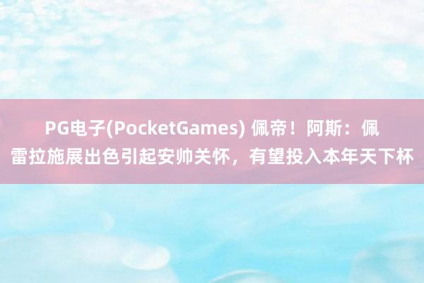 PG电子(PocketGames) 佩帝！阿斯：佩雷拉施展出色引起安帅关怀，有望投入本年天下杯