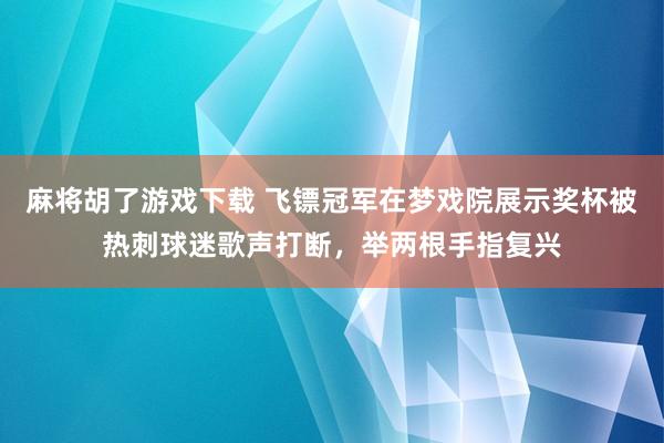 麻将胡了游戏下载 飞镖冠军在梦戏院展示奖杯被热刺球迷歌声打断，举两根手指复兴