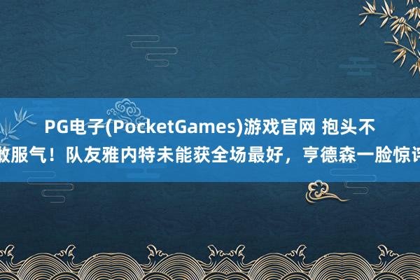 PG电子(PocketGames)游戏官网 抱头不敢服气！队友雅内特未能获全场最好，亨德森一脸惊诧