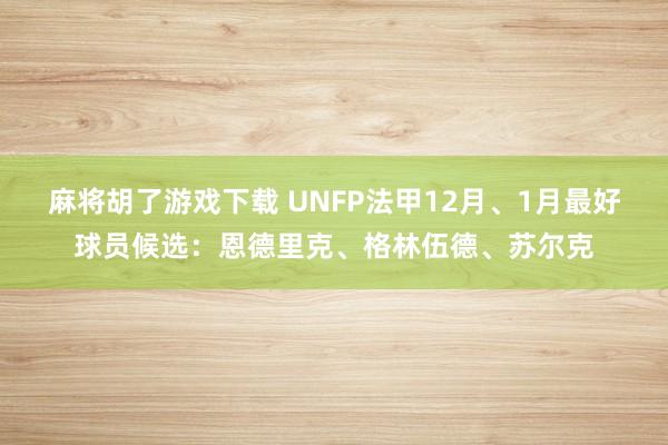 麻将胡了游戏下载 UNFP法甲12月、1月最好球员候选：恩德里克、格林伍德、苏尔克