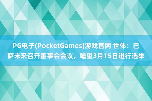 PG电子(PocketGames)游戏官网 世体：巴萨未来召开董事会会议，瞻望3月15日进行选举