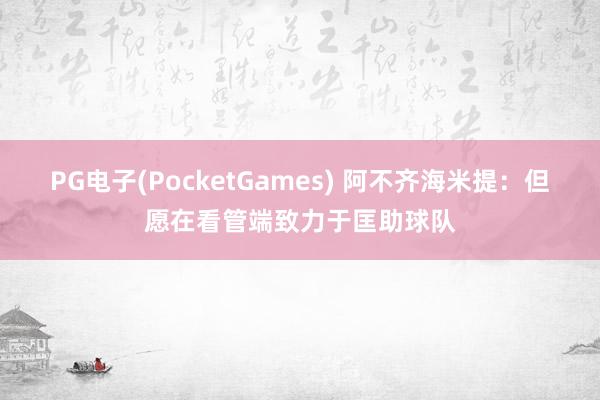 PG电子(PocketGames) 阿不齐海米提：但愿在看管端致力于匡助球队