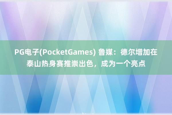 PG电子(PocketGames) 鲁媒：德尔增加在泰山热身赛推崇出色，成为一个亮点