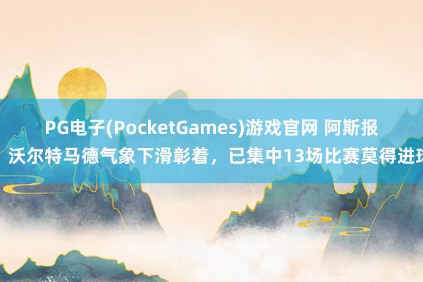PG电子(PocketGames)游戏官网 阿斯报：沃尔特马德气象下滑彰着，已集中13场比赛莫得进球