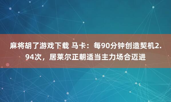 麻将胡了游戏下载 马卡：每90分钟创造契机2.94次，居莱尔正朝适当主力场合迈进
