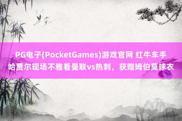 PG电子(PocketGames)游戏官网 红牛车手哈贾尔现场不雅看曼联vs热刺，获赠姆伯莫球衣