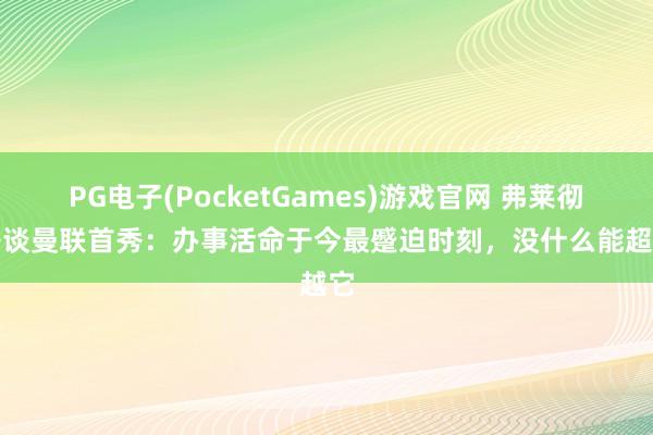 PG电子(PocketGames)游戏官网 弗莱彻之子谈曼联首秀：办事活命于今最蹙迫时刻，没什么能超越它