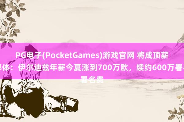PG电子(PocketGames)游戏官网 将成顶薪！都体：伊尔迪兹年薪今夏涨到700万欧，续约600万署名费