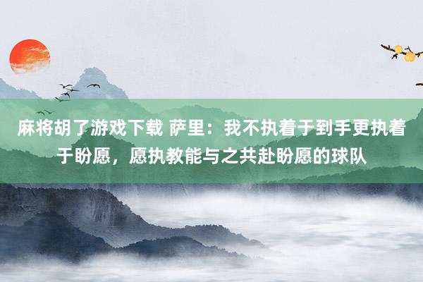 麻将胡了游戏下载 萨里：我不执着于到手更执着于盼愿，愿执教能与之共赴盼愿的球队