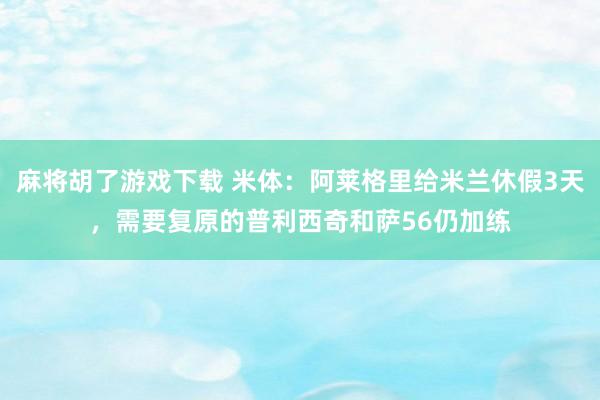 麻将胡了游戏下载 米体：阿莱格里给米兰休假3天，需要复原的普利西奇和萨56仍加练