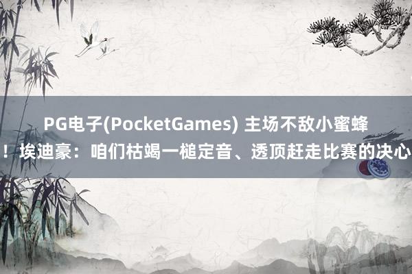 PG电子(PocketGames) 主场不敌小蜜蜂！埃迪豪：咱们枯竭一槌定音、透顶赶走比赛的决心