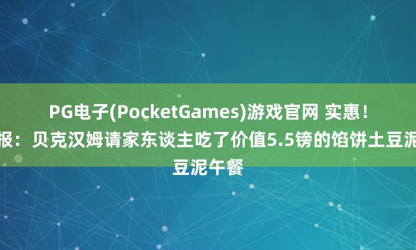 PG电子(PocketGames)游戏官网 实惠！太阳报：贝克汉姆请家东谈主吃了价值5.5镑的馅饼土豆泥午餐