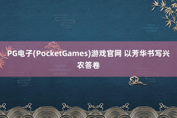 PG电子(PocketGames)游戏官网 以芳华书写兴农答卷