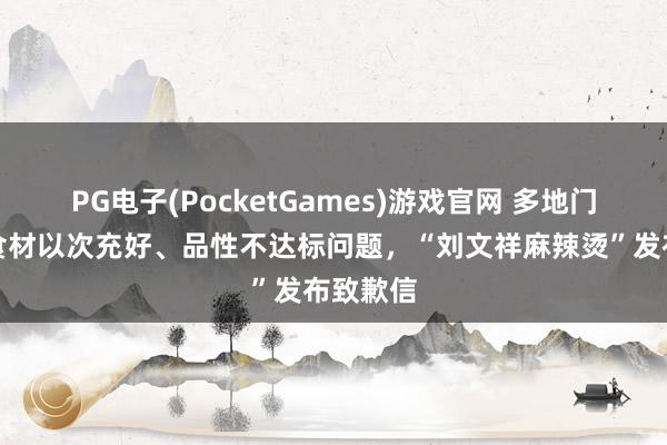 PG电子(PocketGames)游戏官网 多地门店出现食材以次充好、品性不达标问题，“刘文祥麻辣烫”发布致歉信