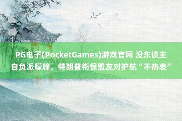 PG电子(PocketGames)游戏官网 没东谈主自负派艨艟，特朗普衔恨盟友对护航“不热衷”