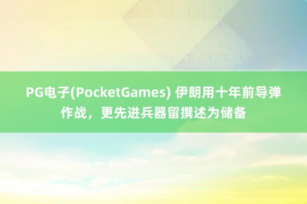 PG电子(PocketGames) 伊朗用十年前导弹作战，更先进兵器留撰述为储备